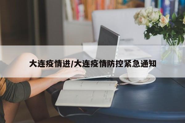 大连疫情进/大连疫情防控紧急通知