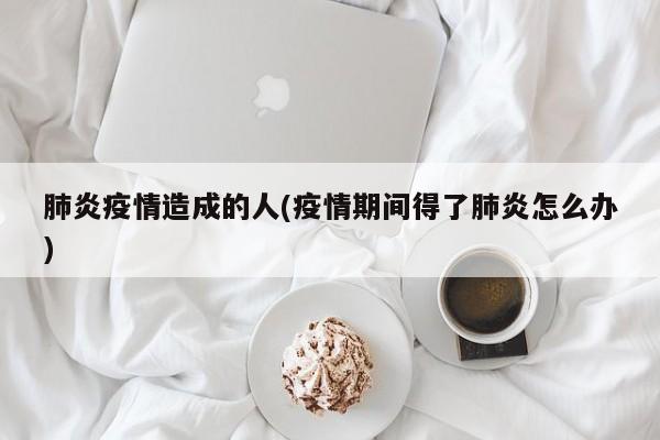 肺炎疫情造成的人(疫情期间得了肺炎怎么办)