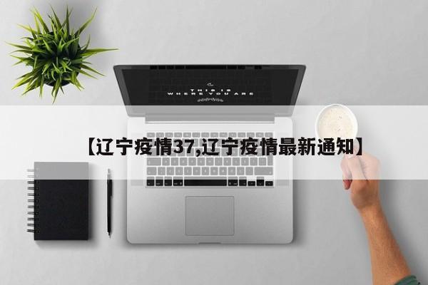 【辽宁疫情37,辽宁疫情最新通知】