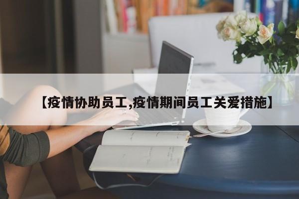 【疫情协助员工,疫情期间员工关爱措施】
