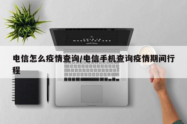 电信怎么疫情查询/电信手机查询疫情期间行程