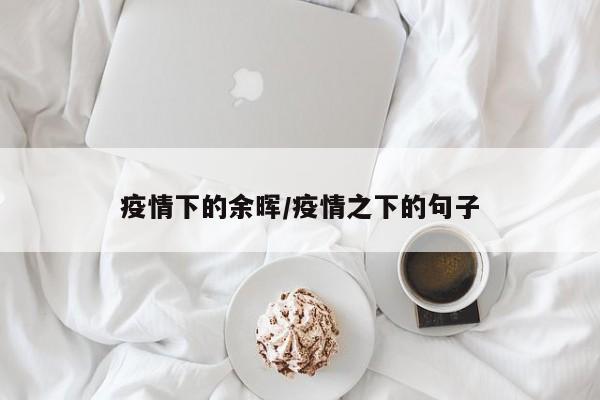 疫情下的余晖/疫情之下的句子